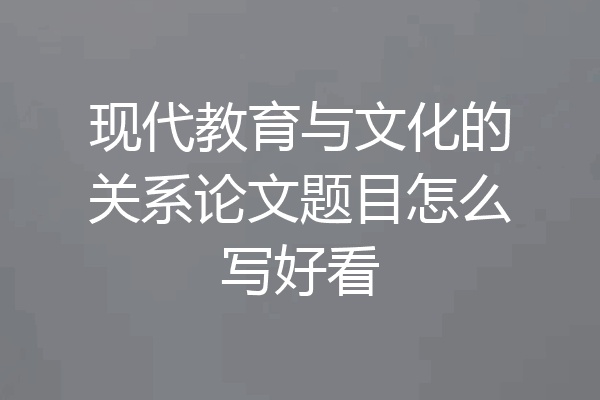 现代教育与文化的关系论文题目怎么写好看