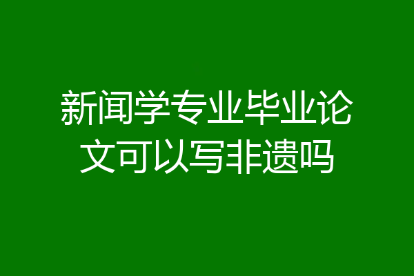新闻学专业毕业论文可以写非遗吗