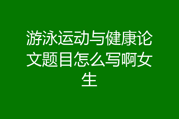 游泳运动与健康论文题目怎么写啊女生