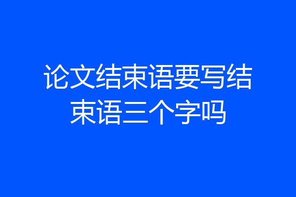 论文结束语要写结束语三个字吗