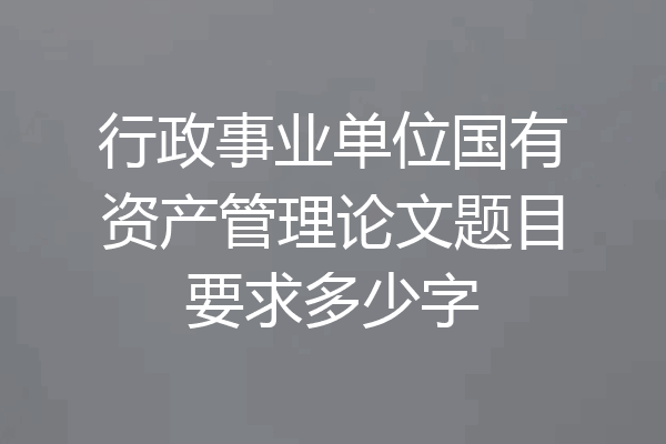 行政事业单位国有资产管理论文题目要求多少字
