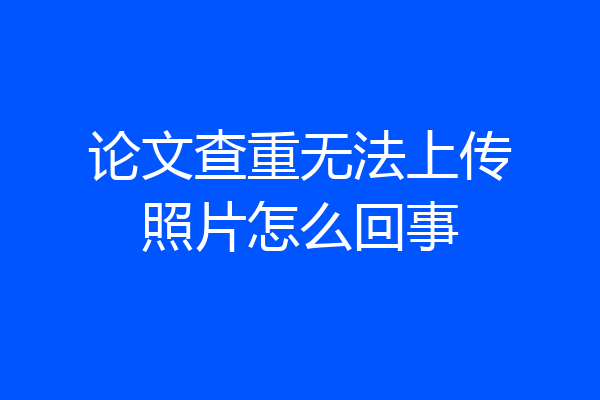 论文查重无法上传照片怎么回事