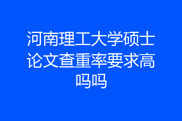 河南理工大学硕士论文查重率要求高吗吗