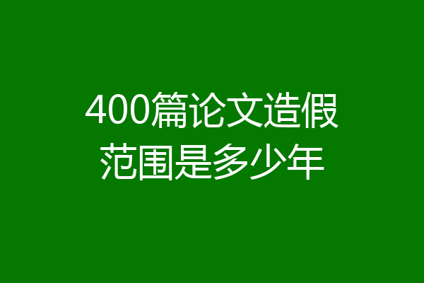 400篇论文造假范围是多少年