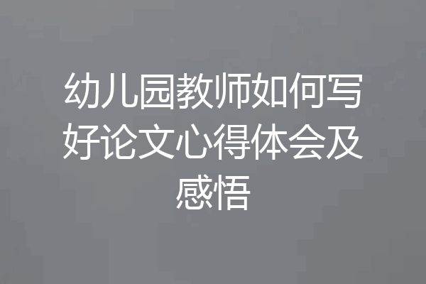 幼儿园教师如何写好论文心得体会及感悟