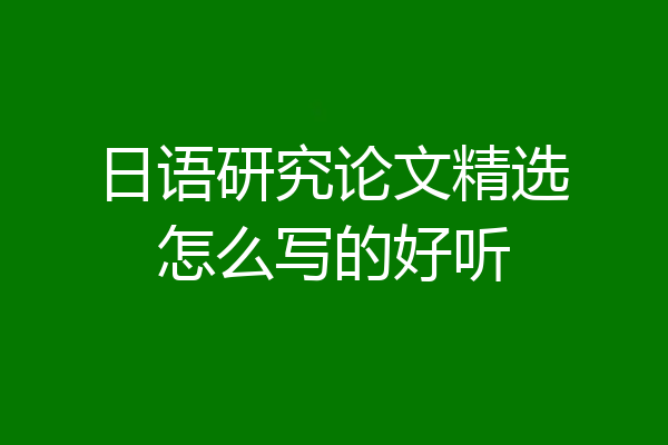 日语研究论文精选怎么写的好听