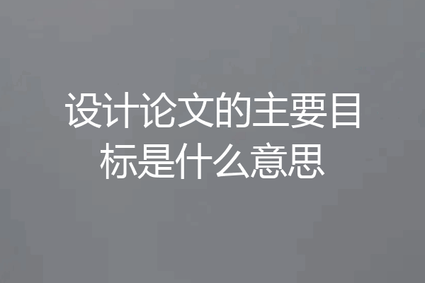 设计论文的主要目标是什么意思