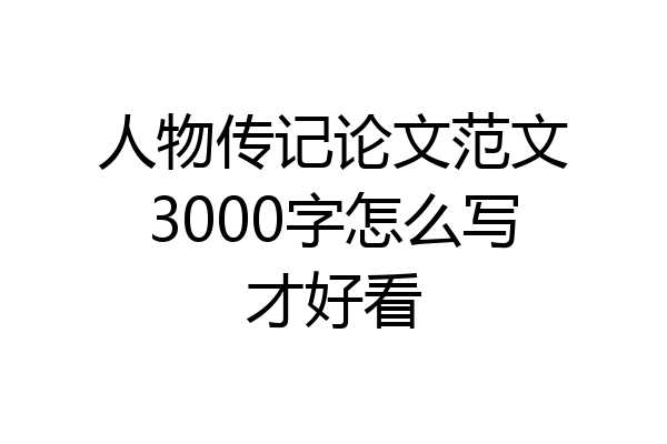 人物传记论文范文3000字怎么写才好看