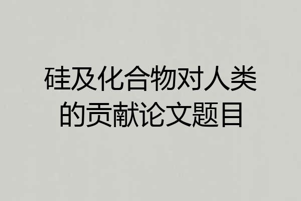 硅及化合物对人类的贡献论文题目