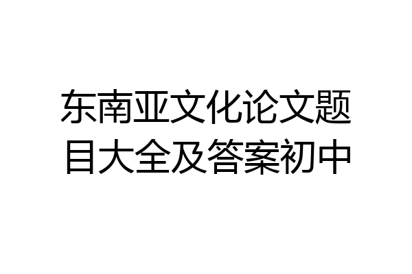 东南亚文化论文题目大全及答案初中