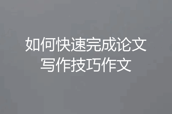 如何快速完成论文写作技巧作文
