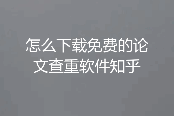 怎么下载免费的论文查重软件知乎