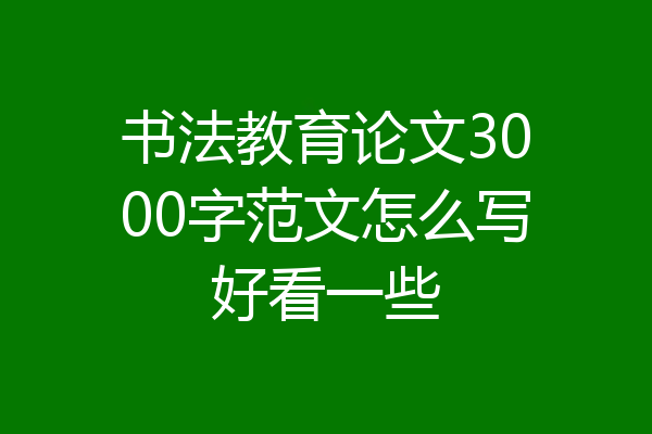 书法教育论文3000字范文怎么写好看一些