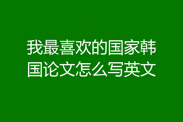 我最喜欢的国家韩国论文怎么写英文