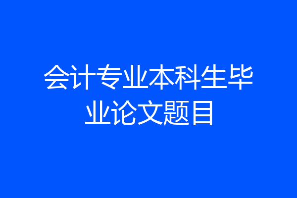 会计专业本科生毕业论文题目