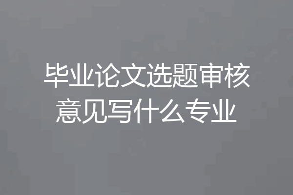 毕业论文选题审核意见写什么专业