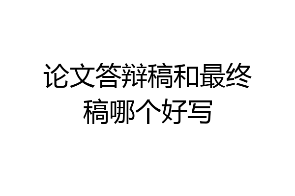 论文答辩稿和最终稿哪个好写