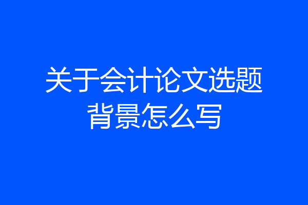 关于会计论文选题背景怎么写