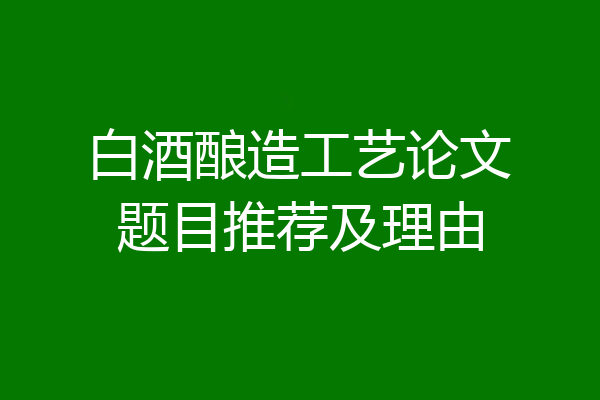白酒酿造工艺论文题目推荐及理由