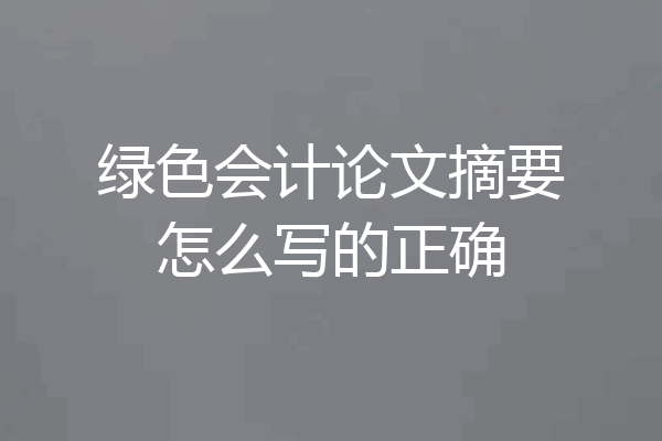 绿色会计论文摘要怎么写的正确
