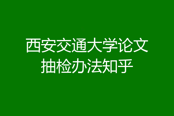 西安交通大学论文抽检办法知乎