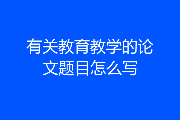 有关教育教学的论文题目怎么写