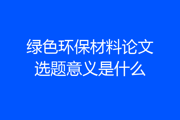 绿色环保材料论文选题意义是什么