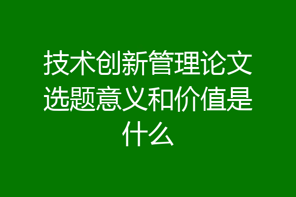 技术创新管理论文选题意义和价值是什么