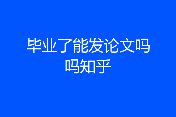 毕业了能发论文吗吗知乎