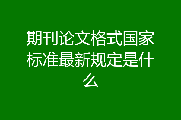 期刊论文格式国家标准最新规定是什么