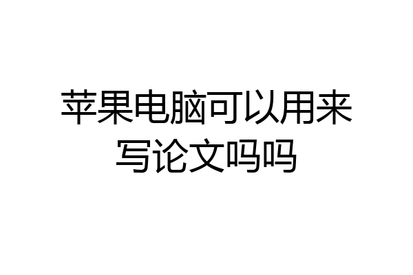 苹果电脑可以用来写论文吗吗