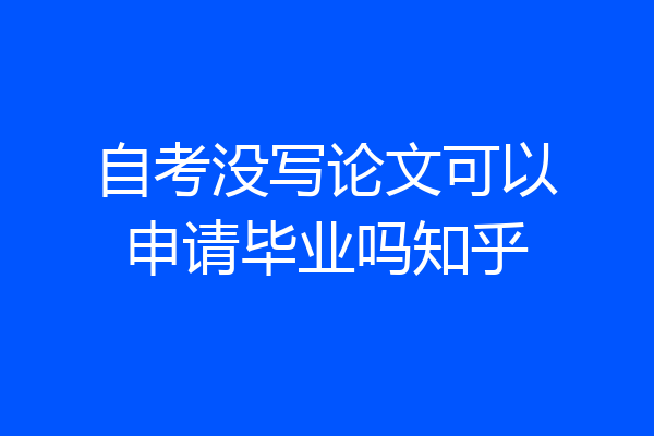 自考没写论文可以申请毕业吗知乎