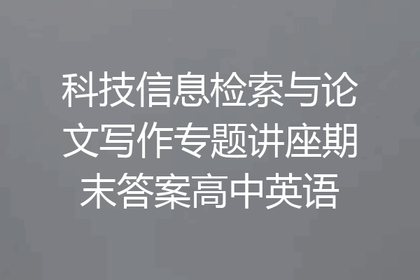 科技信息检索与论文写作专题讲座期末答案高中英语