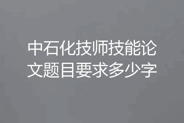 中石化技师技能论文题目要求多少字