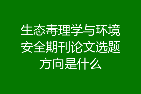 生态毒理学与环境安全期刊论文选题方向是什么