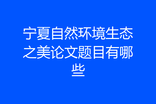 宁夏自然环境生态之美论文题目有哪些