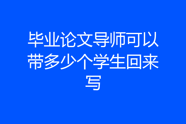 毕业论文导师可以带多少个学生回来写