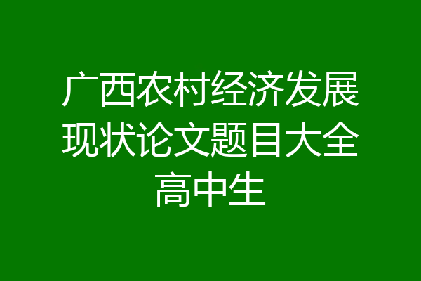 广西农村经济发展现状论文题目大全高中生
