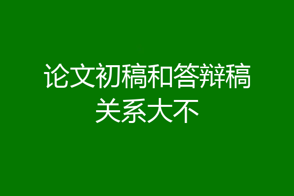 论文初稿和答辩稿关系大不