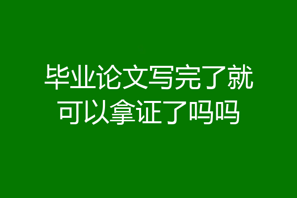 毕业论文写完了就可以拿证了吗吗