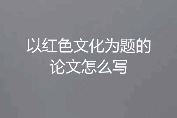 以红色文化为题的论文怎么写