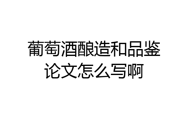 葡萄酒酿造和品鉴论文怎么写啊