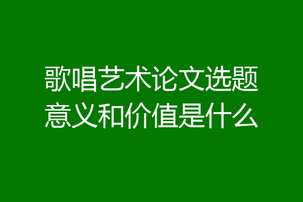 歌唱艺术论文选题意义和价值是什么