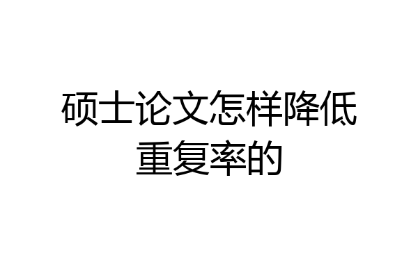 硕士论文怎样降低重复率的
