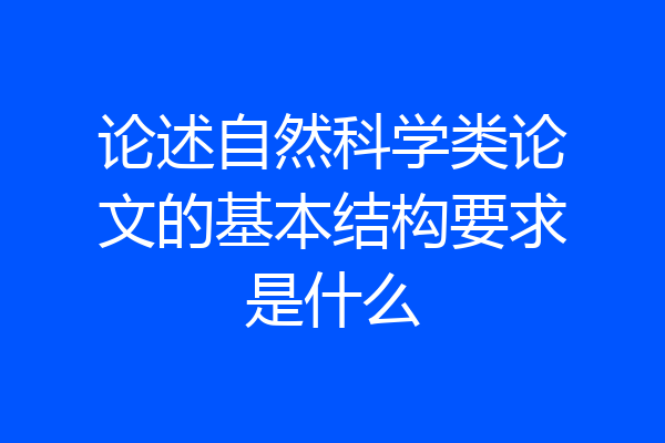 论述自然科学类论文的基本结构要求是什么