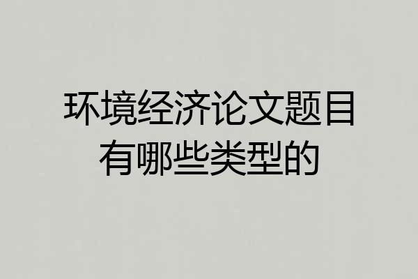 环境经济论文题目有哪些类型的