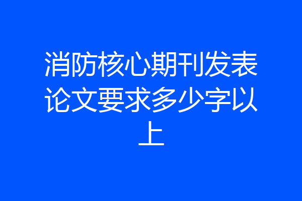 消防核心期刊发表论文要求多少字以上