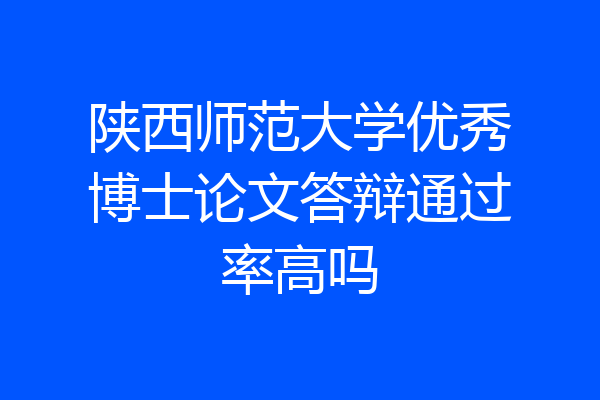 陕西师范大学优秀博士论文答辩通过率高吗