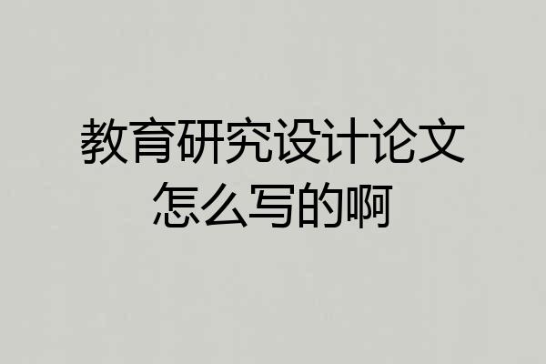 教育研究设计论文怎么写的啊
