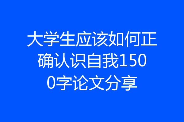 大学生应该如何正确认识自我1500字论文分享